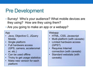 Pre DevelopmentSurvey!  Who’s your audience? What mobile devices are they using?  How are they using them?Are you going to make an app or a webapp?AppJava, Objective C, JQuery Mobile