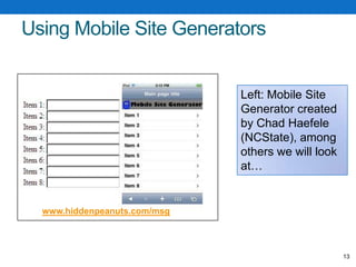 Designing for the Mobile WebPrioritize features and contentSacrifice!Reduce levels of hierarchy for contentFlatten the structure of your site so visitors don’t get lostData entry is awkward (don’t make me type too much)Encourage selection rather than typingKeep forms to a minimumDownload speeds can be much slower than on desktopsMinimize the use of elements that require more processing time