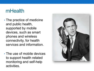 mHealthThe practice of medicine and public health, supported by mobile devices, such as smart phones and wireless connectivity, for health services and information.The use of mobile devices to support health related monitoring and self-help activities.