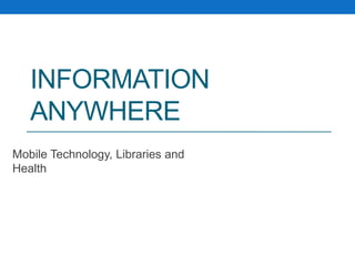 Information Anywhere Mobile Technology, Libraries and Health 