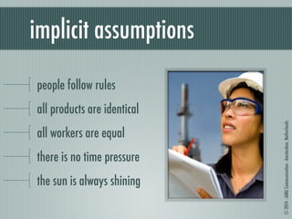 © 2014 - JANG Communication - Amsterdam, Netherlands 
implicit assumptions 
people follow rules 
all products are identical 
all workers are equal 
there is no time pressure 
the sun is always shining 
 