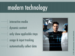 © 2014 - JANG Communication - Amsterdam, Netherlands 
modern technology 
interactive media 
dynamic content 
only show applicable steps 
usage & input tracking 
automatically collect data 
 