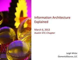 Information Architecture
Explained

March 6, 2013
Austin STC Chapter




                             Leigh White
                     ElementalSource, LLC
 