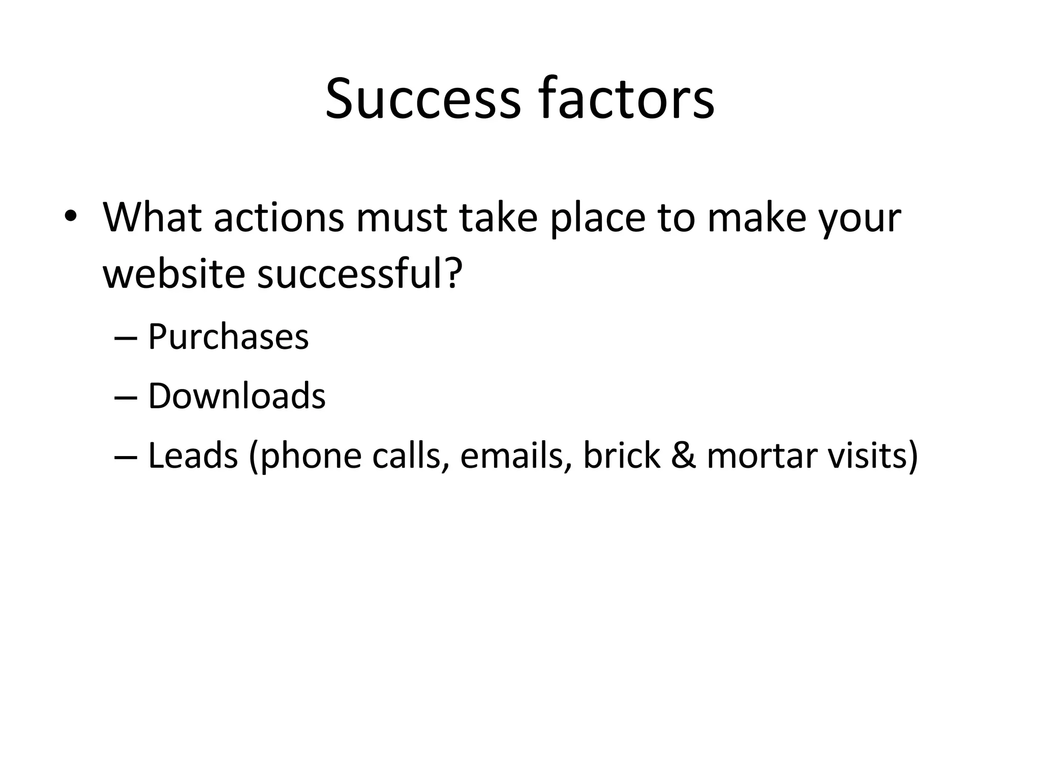 Success factors What actions must take place to make your website successful? Purchases Downloads Leads (phone calls, emails, brick & mortar visits) 