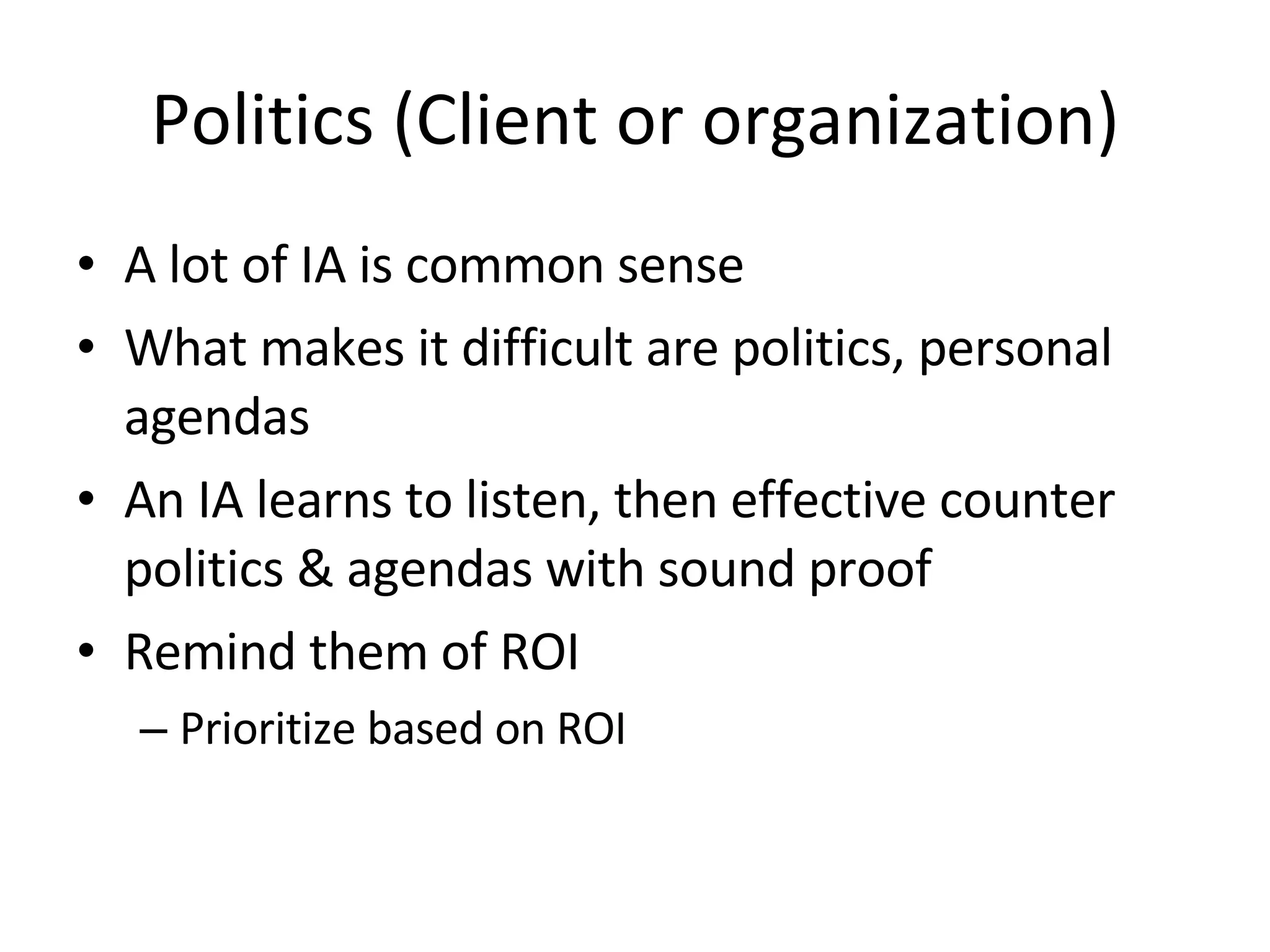 Politics (Client or organization) A lot of IA is common sense What makes it difficult are politics, personal agendas An IA learns to listen, then effective counter politics & agendas with sound proof Remind them of ROI Prioritize based on ROI 