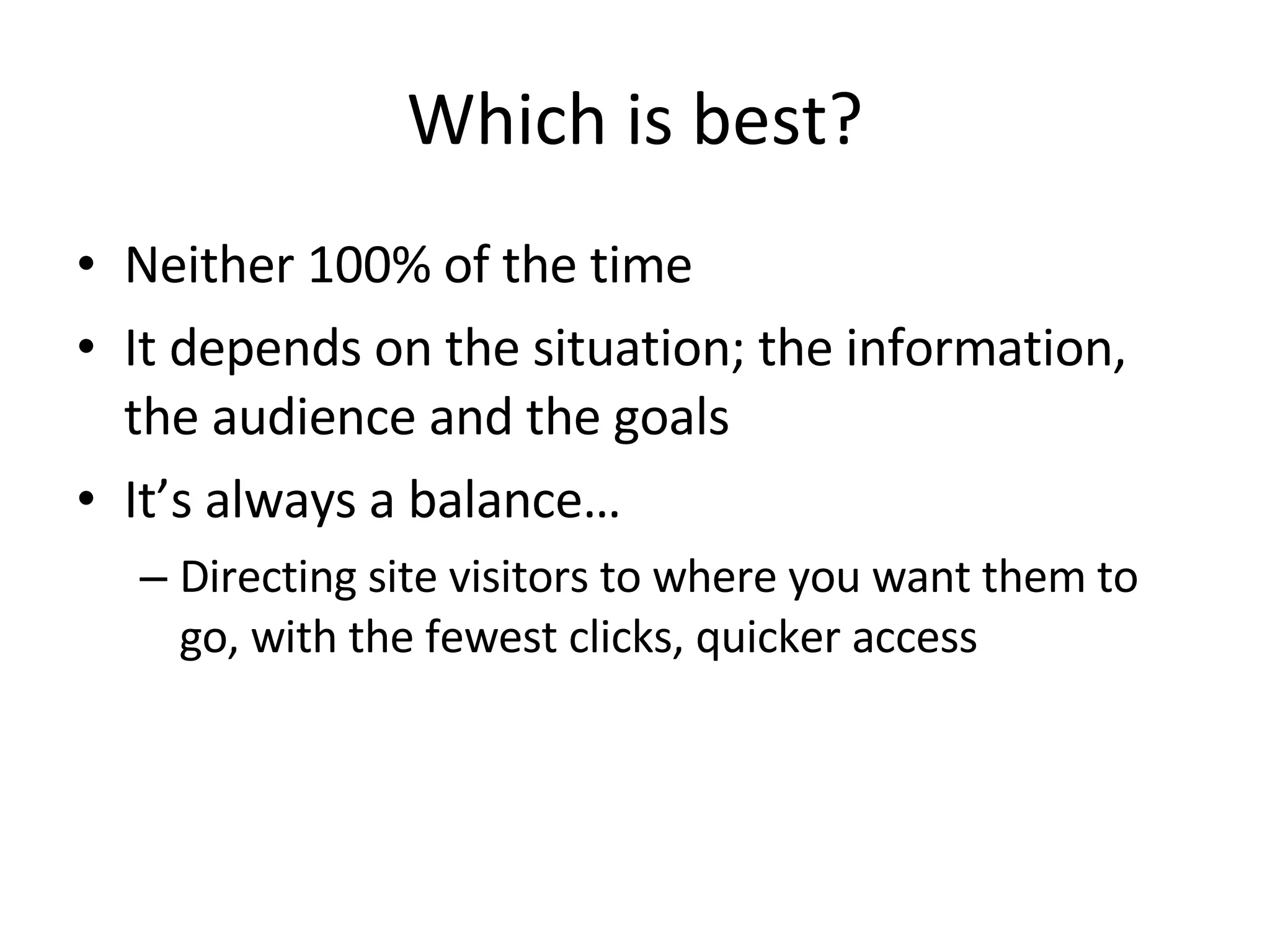 Which is best? Neither 100% of the time It depends on the situation; the information, the audience and the goals It’s always a balance… Directing site visitors to where you want them to go, with the fewest clicks, quicker access 