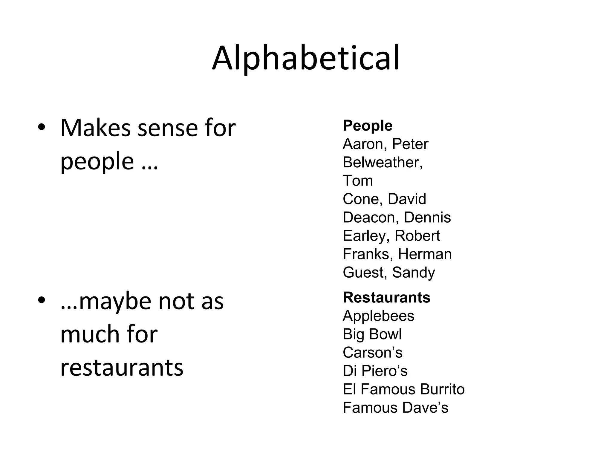 Alphabetical Makes sense for people … … maybe not as much for restaurants People Aaron, Peter Belweather, Tom Cone, David Deacon, Dennis Earley, Robert Franks, Herman Guest, Sandy Restaurants Applebees Big Bowl Carson’s Di Piero‘s El Famous Burrito Famous Dave’s 