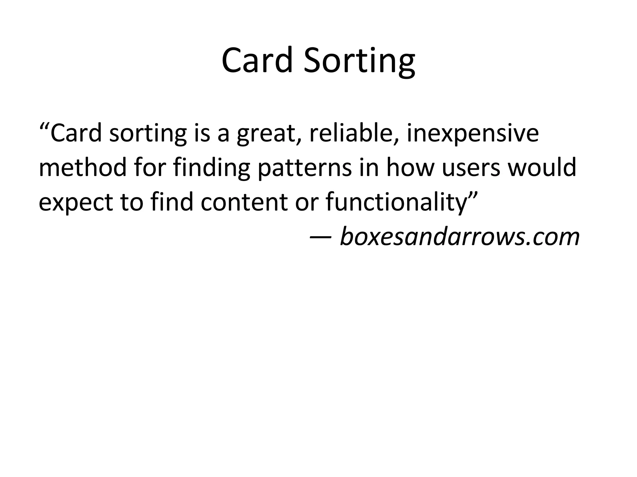 Card Sorting “ Card sorting is a great, reliable, inexpensive method for finding patterns in how users would expect to find content or functionality”   — boxesandarrows.com 