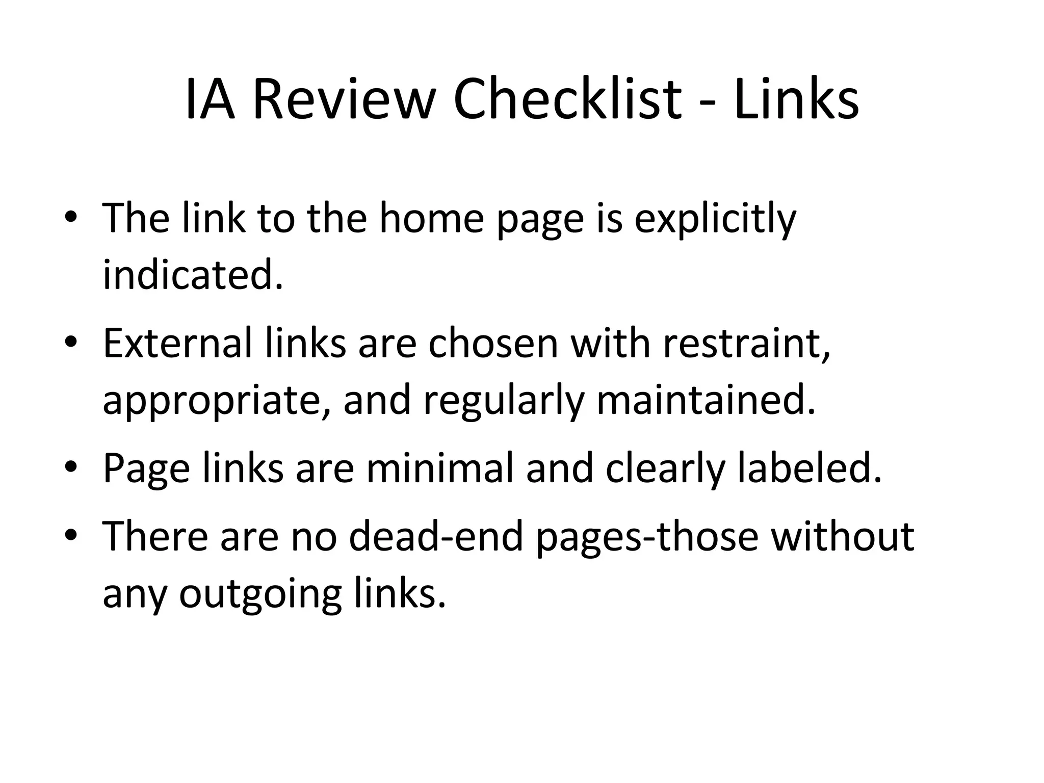 IA Review Checklist - Links The link to the home page is explicitly indicated. External links are chosen with restraint, appropriate, and regularly maintained. Page links are minimal and clearly labeled. There are no dead-end pages-those without any outgoing links. 