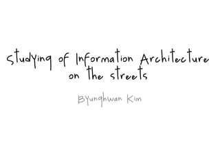 Studying of Information Architecture
           on the streets
            Byunghwan Kim
 