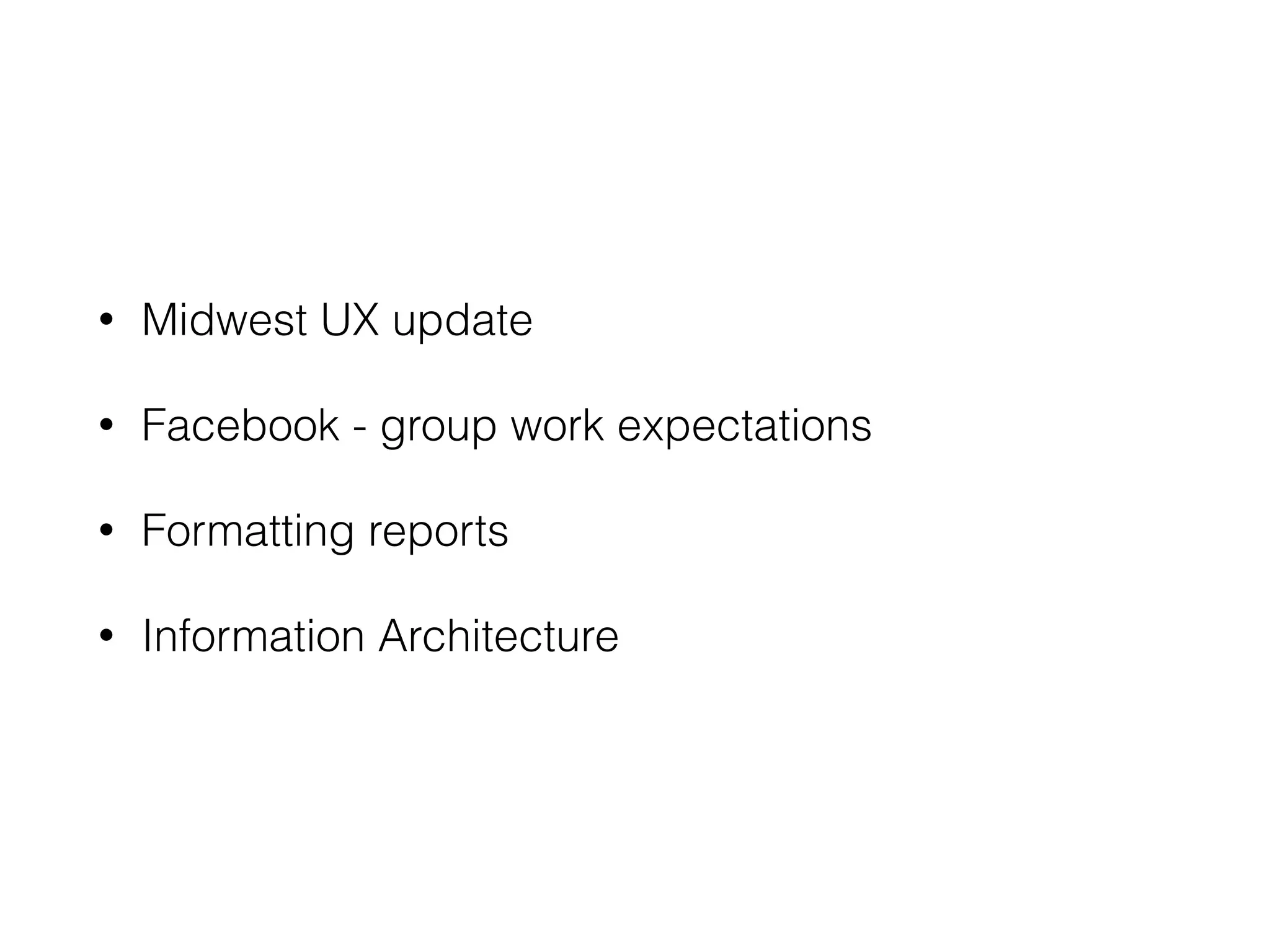 • Midwest UX update
• Facebook - group work expectations
• Formatting reports
• Information Architecture