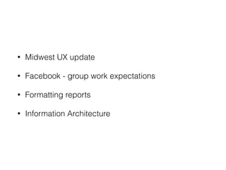 • Midwest UX update 
• Facebook - group work expectations 
• Formatting reports 
• Information Architecture 
 