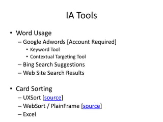 IA Tools
• Word Usage
– Google Adwords [Account Required]
• Keyword Tool
• Contextual Targeting Tool
– Bing Search Suggestions
– Web Site Search Results
• Card Sorting
– UXSort [source]
– WebSort / PlainFrame [source]
– Excel
 