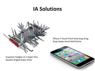 IA Solutions
Inspector Gadget v2.1 Hyper Flex
Quadro Angled Super Slicer
iPhone 5 Touch Pinch Snip Snap Drag
Drop Swipe Hand Held Gizmo
 