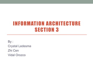 INFORMATION ARCHITECTURE
          SECTION 3

By :
Crystal Ledesma
Zhi Cen
Vidal Orozco
 