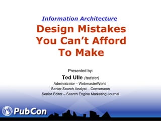 Information Architecture   Design Mistakes You Can’t Afford To Make Presented by: Ted Ulle  (tedster) Administrator – WebmasterWorld  Senior Search Analyst – Converseon Senior Editor – Search Engine Marketing Journal 