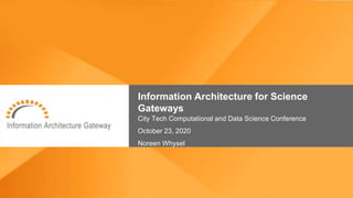 Information Architecture for Science
Gateways
City Tech Computational and Data Science Conference
October 23, 2020
Noreen Whysel
 