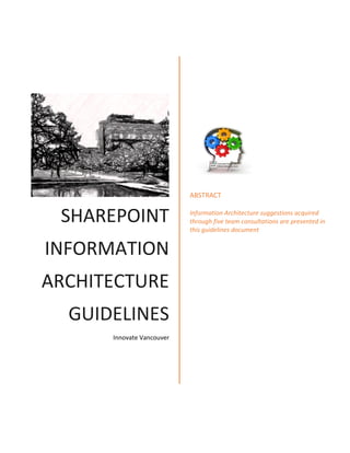 SHAREPOINT
INFORMATION
ARCHITECTURE
GUIDELINES
Innovate Vancouver
ABSTRACT
Information Architecture suggestions acquired
through five team consultations are presented in
this guidelines document
 