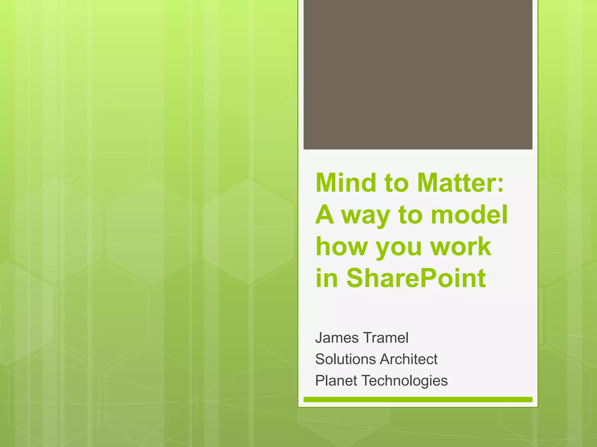 Mind to Matter:
A way to model
how you work
in SharePoint
James Tramel
Solutions Architect
Planet Technologies
 