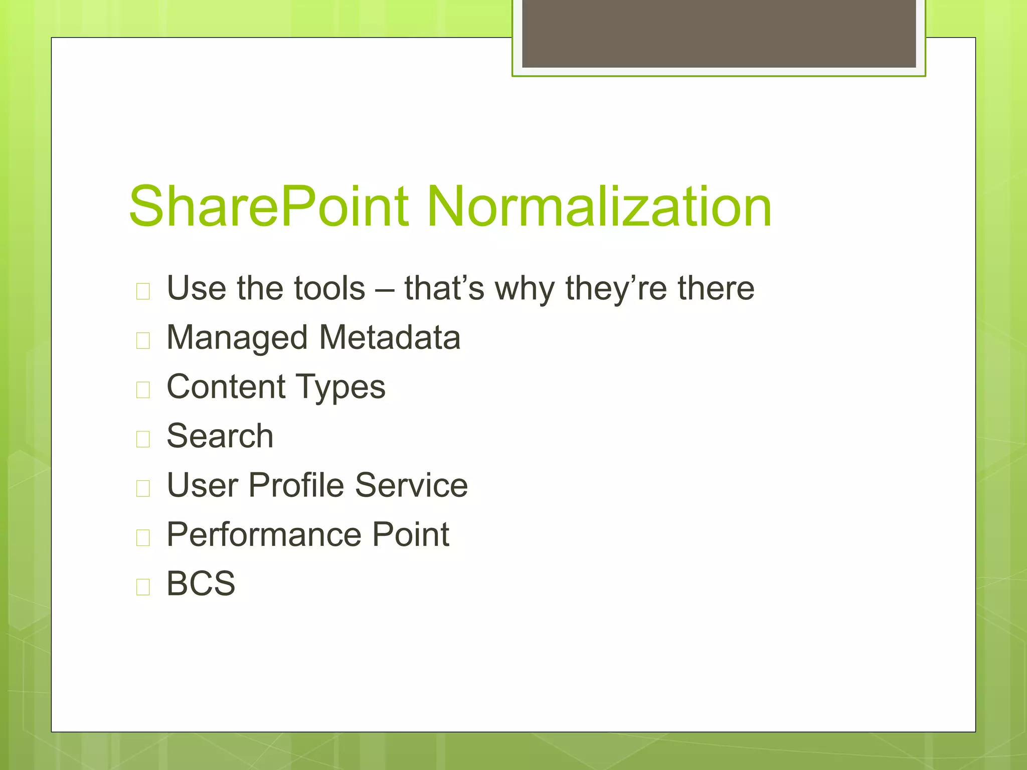 SharePoint Normalization
 Use the tools – that’s why they’re there
 Managed Metadata
 Content Types
 Search
 User Profile Service
 Performance Point
 BCS
 