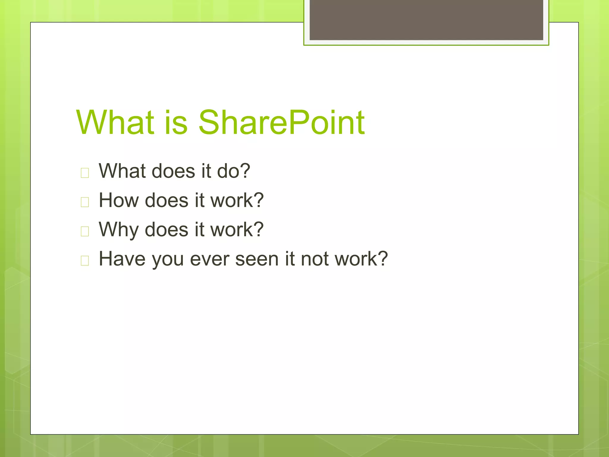 What is SharePoint
 What does it do?
 How does it work?
 Why does it work?
 Have you ever seen it not work?
 