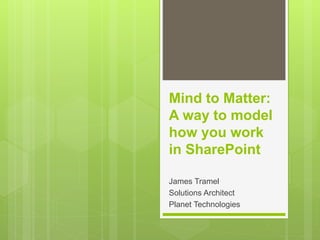 Mind to Matter:
A way to model
how you work
in SharePoint
James Tramel
Solutions Architect
Planet Technologies
 