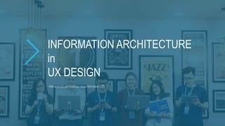 INFORMATION ARCHITECTURE
in
UX DESIGN
PRESENTED BY: CUONG NGUYEN (MAI-CỒ)
 