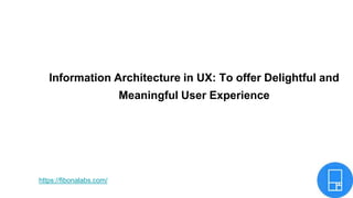 Information Architecture in UX: To offer Delightful and
Meaningful User Experience
https://fibonalabs.com/
 
