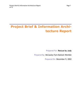 Project Brief & Information Architecture Report Page
￼
1
of
￼
12
Project Brief & Information Archi-
tecture Report
Prepared For: Rescue by Judy
Prepared By: McCauley Fynn Bullock Womble
Prepared On: December 9, 2022
 