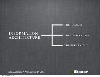 THE JOURNEY

INFORMATION
ARCHITECTURE

THE DESTINATION

THE RETURN TRIP

Fran Zablocki • November 20, 2013
Friday, November 22, 13

mStoner

 