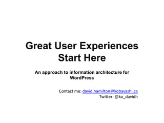 Great User Experiences
       Start Here
 An approach to information architecture for
                WordPress

            Contact me: david.hamilton@kobayashi.ca
                                Twitter: @ko_davidh
 