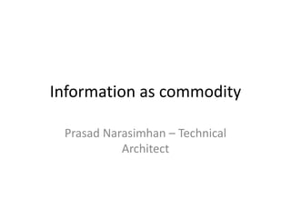Information as commodity
Prasad Narasimhan – Technical
Architect
 
