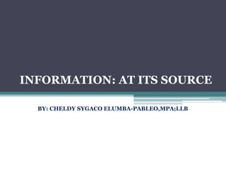 INFORMATION: AT ITS SOURCE
BY: CHELDY SYGACO ELUMBA-PABLEO,MPA;LLB
 