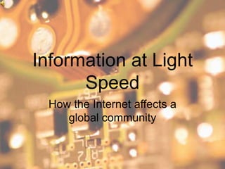 Information at Light
      Speed
  How the Internet affects a
     global community
 