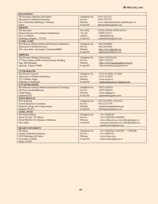 IB- NEET (UG) -2018
44
RAJASTHAN
The Secretary (Medical Education)
Directorate of Medical Education
Govt. Secretariat Building, C-Scheme,
Jaipur.
Telephone No. : 0141-2227132
Fax No. : 0141-2227797
Website : www.medicaleducation.rajasthan.gov.in
E-mail ID : phsrajasthan@gmail.com
SIKKIM
The Secretary
Human Resource Development Department,
Govt. of Sikkim,
Tashiling, Gangtok – 737103
Tel. (Off) : 03592-203050, 03592-221611
Fax No. : 03592-221611
website : sikkimhrdd.org
E-mail ID : techeduskm@gmail.com
TAMIL NADU
The Director (Public Health and Preventive Medicine)
Directorate of Health Services,
359, Anna Salai, Teynampet, Chennai-600006
Telephone No. : 044-24320802
Fax No. : 044-24323942
Website : http://www.tnhealth.org
E-mail ID : dphpm@rediffmail.com
TRIPURA
The Director (Medical Education)
2nd
Floor Tripura AIDS Controll Society Building
Opp. IGM Hospital
Agartala, Tripura-799001
Telephone No. : 0381-2325232 (O)
Fax No. : 0381-2325232
Website : http://www.tripurahealthservices.in
E-mail ID : directormetripura@gmail.com
UTTRAKHAND
The Director General
Directorate of Medical Education,
107, Chander Nagar,
Dehradun, Uttrakhand.
Telephone No. : 0135-2723026, 2723028
Fax No. : 0135-2723027
Website : www.ua.nic.in
E-mail ID : medicaleducation11@gmail.com
UTTAR PRADESH
The Director General (Medical Education & Training)
6th Floor, JawaharBhawan,
Ashok Marg,
Lucknow(UP)
Telephone No. : 0522-2287653
Fax No. : 0522-2288193
Website : www.updgme.in
E-mail ID : dgmededu@gmail.com
WEST BENGAL
The Chairman
Central Selection Committee
Medical College, 88, College Street,
Kolkata-700 073.
Telephone No. : 033-22123853, 22551633
Fax No. : 033-22123770
Website : medicalcollegekolkata.org.
E-mail ID : lahiritapan@yahoo.co.in
AFMC, PUNE
The Nodal Officer,
Room No.48A, ‘M’ Block,
DGAFMS/DG-1D, Ministry of Defence,
New Delhi.
Telephone No. : 011-23092349
Fax No. : 011-23092562/23092992
Website : www.afmc.nic.in, www.afmcdg1d.gov.in
E-mail ID : oicexams.afmc@nic.in, afmcdg1d@nic.in,
ojcadmission@gmail.com
DELHI UNIVERSITY
The Dean,
Faculty of Medical Sciences,
VPCI Building, 6th Flolor,
University of Delhi,
Delhi-110 007
Telephone No. : 011-27662764, 27667647, 27662208
Fax No. : 011-27662763
Website : www.fmsc.ac.in
E-mail ID : dean-medical@du.ac.in
 