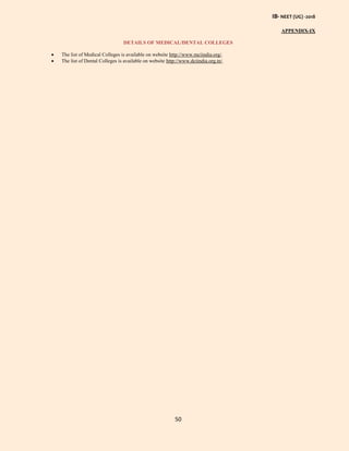 IB- NEET (UG) -2018
50
APPENDIX-IX
DETAILS OF MEDICAL/DENTAL COLLEGES
 The list of Medical Colleges is available on website http://www.mciindia.org/.
 The list of Dental Colleges is available on website http://www.dciindia.org.in/.
 