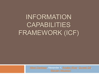 INFORMATION
CAPABILITIES
FRAMEWORK (ICF)
Albert Santiago, Alexander Y, Arsalan Khan, Guneet Gill,
Maryam Moussavi
 
