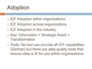 Adoption
 ICF Adoption within organizations
 ICF Adoption across organizations
 ICF Adoption in the industry
 Key: Information = Strategic Asset =
Transformation
 Tools: No tool can provide all ICF capabilities
(Gartner) but there are data quality tools that
ensure data is fit for use within organizations
 