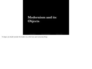 Modernism and its
Objects
Thomas Wendt Surrounding Signiﬁers @thomas_wendt
To begin, we should consider the modern era, which was spent amassing things.
 