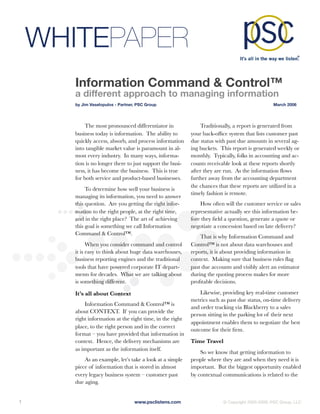 WHITEPAPER
        Information Command & Control™
        a different approach to managing information
        by Jim Vaselopulos - Partner, PSC Group	                                                 March 2006




            The most pronounced differentiator in               Traditionally, a report is generated from
        business today is information. The ability to       your back-ofﬁce system that lists customer past
        quickly access, absorb, and process information     due status with past due amounts in several ag-
        into tangible market value is paramount in al-      ing buckets. This report is generated weekly or
        most every industry. In many ways, informa-         monthly. Typically, folks in accounting and ac-
        tion is no longer there to just support the busi-   counts receivable look at these reports shortly
        ness, it has become the business. This is true      after they are run. As the information ﬂows
        for both service and product-based businesses.      further away from the accounting department
                                                            the chances that these reports are utilized in a
             To determine how well your business is
                                                            timely fashion is remote.
        managing its information, you need to answer
        this question. Are you getting the right infor-         How often will the customer service or sales
        mation to the right people, at the right time,      representative actually see this information be-
        and in the right place? The art of achieving        fore they ﬁeld a question, generate a quote or
        this goal is something we call Information          negotiate a concession based on late delivery?
        Command & Control™.
                                                                That is why Information Command and
              When you consider command and control         Control™ is not about data warehouses and
        it is easy to think about huge data warehouses,     reports, it is about providing information in
        business reporting engines and the traditional      context. Making sure that business rules ﬂag
        tools that have powered corporate IT depart-        past due accounts and visibly alert an estimator
        ments for decades. What we are talking about        during the quoting process makes for more
        is something different.                             proﬁtable decisions.

        It’s all about Context                                  Likewise, providing key real-time customer
                                                            metrics such as past due status, on-time delivery
            Information Command & Control™ is
                                                            and order tracking via Blackberry to a sales
        about CONTEXT. If you can provide the
                                                            person sitting in the parking lot of their next
        right information at the right time, in the right
                                                            appointment enables them to negotiate the best
        place, to the right person and in the correct
                                                            outcome for their ﬁrm.
        format – you have provided that information in
        context. Hence, the delivery mechanisms are         Time Travel
        as important as the information itself.
                                                                So we know that getting information to
            As an example, let’s take a look at a simple    people where they are and when they need it is
        piece of information that is stored in almost       important. But the biggest opportunity enabled
        every legacy business system – customer past        by contextual communications is related to the
        due aging.


1
                                  www.psclistens.com
                   © Copyright 2005-2009, PSC Group, LLC
 