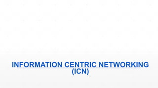 INFORMATION CENTRIC NETWORKING
(ICN)
 