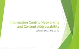 Information Centric Networking
and Content Addressability
Junxiao Shi, 2013-09-12
Copyright 2013, yoursunny.com, licensed under CreativeCommons BY-NC 3.0
 