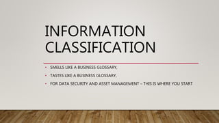 INFORMATION
CLASSIFICATION
• SMELLS LIKE A BUSINESS GLOSSARY,
• TASTES LIKE A BUSINESS GLOSSARY,
• FOR DATA SECURITY AND ASSET MANAGEMENT – THIS IS WHERE YOU START
 