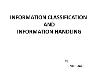 INFORMATION CLASSIFICATION
AND
INFORMATION HANDLING
BY,
JYOTHSNA.S
 
