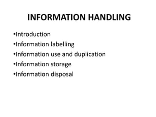 INFORMATION HANDLING
•Introduction
•Information labelling
•Information use and duplication
•Information storage
•Information disposal
 