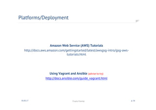 Amazon Web Service (AWS) Tutorials
http://docs.aws.amazon.com/gettingstarted/latest/awsgsg-intro/gsg-aws-
tutorials.html
Using Vagrant and Ansible (advise to try)
http://docs.ansible.com/guide_vagrant.html
Platforms/Deployment
01.05.17 Frank Kienle p. 16
 