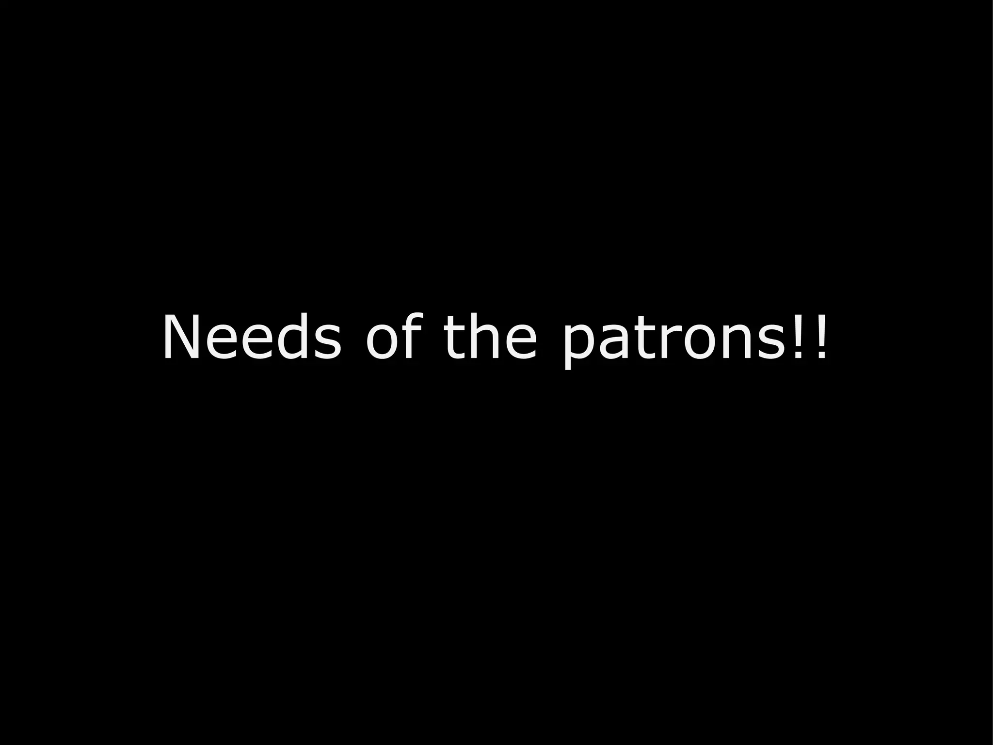 Needs of the patrons!!   