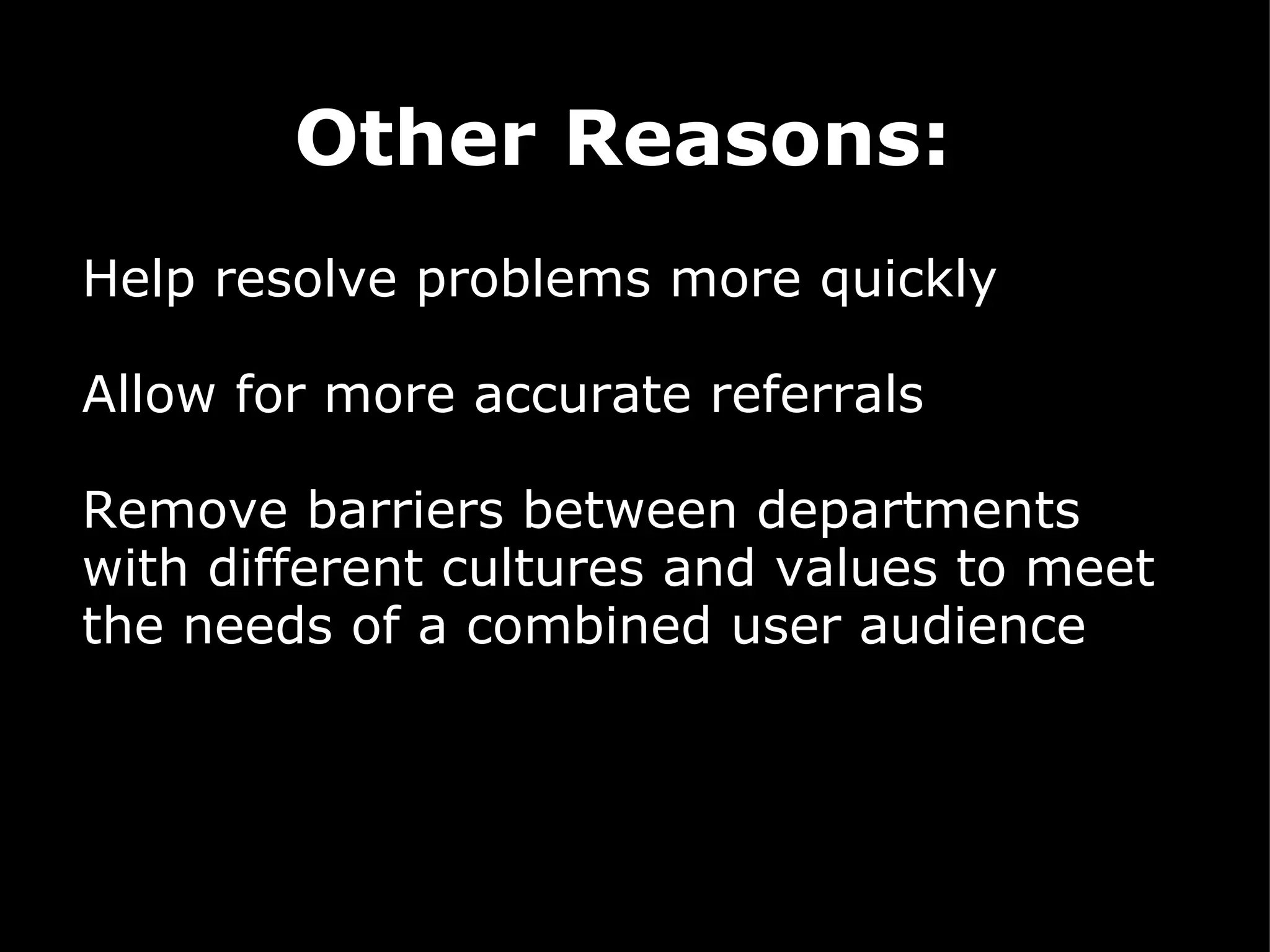 Other Reasons:     Help resolve problems more quickly  Allow for more accurate referrals     Remove barriers between departments with different cultures and values to meet the needs of a combined user audience 