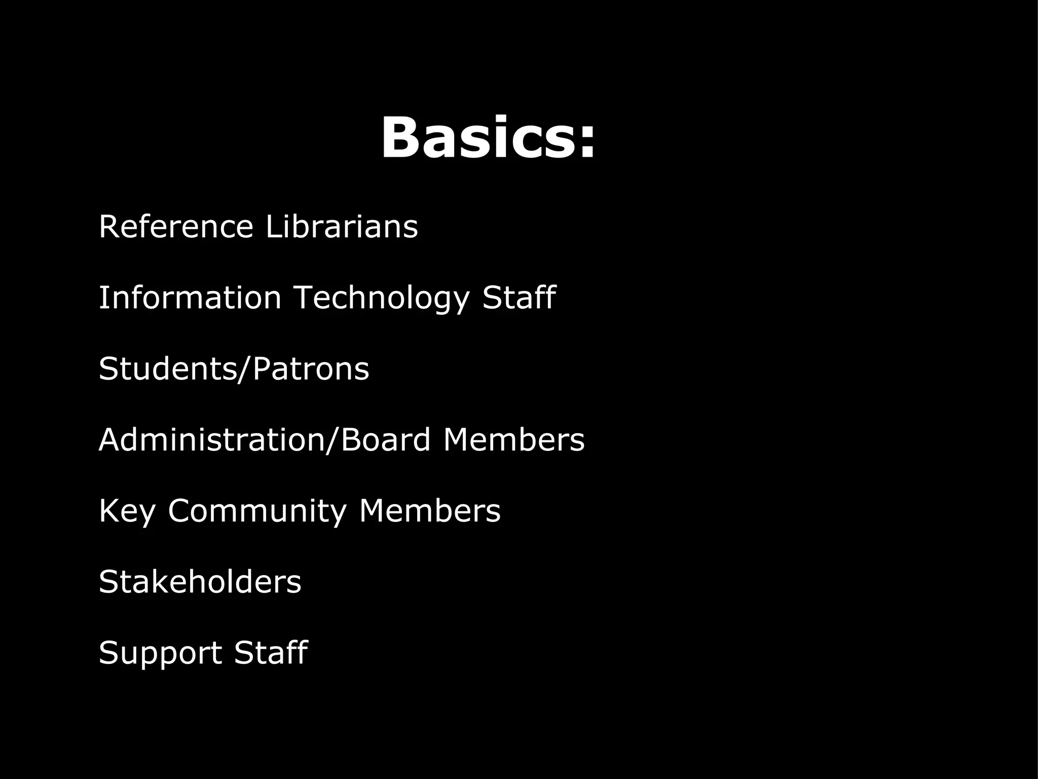 Basics:   Reference Librarians   Information Technology Staff   Students/Patrons   Administration/Board Members   Key Community Members   Stakeholders   Support Staff                                   Key community members/Dono rs 