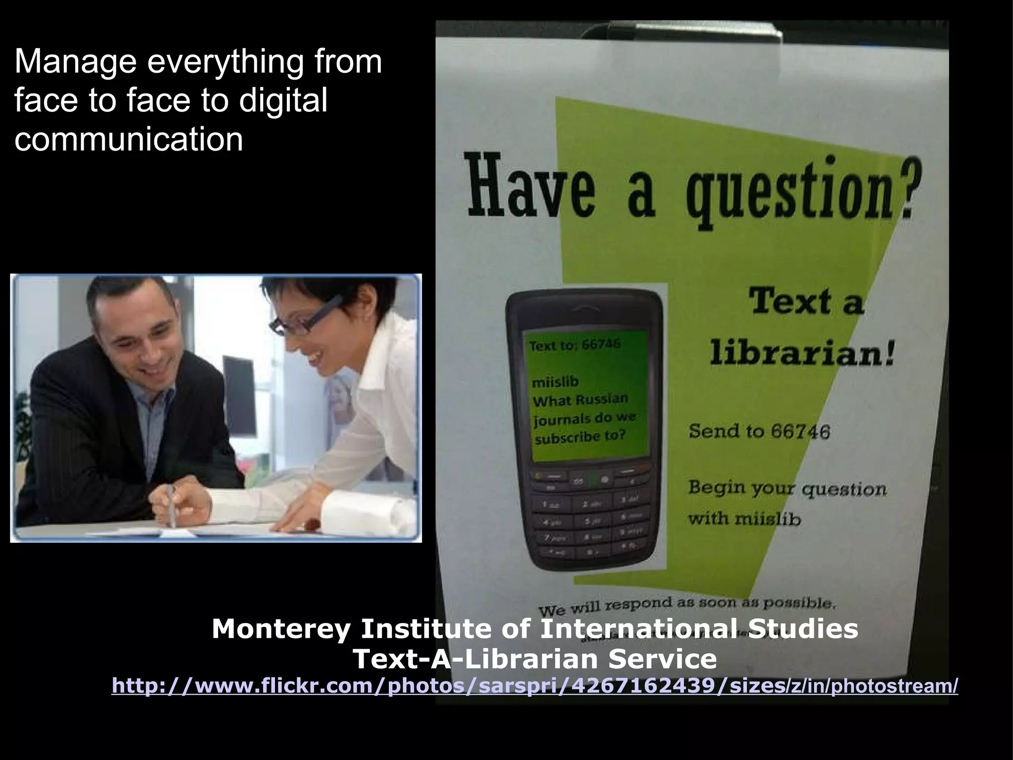 Monterey Institute of International Studies Text-A-Librarian Service http://www.flickr.com/photos/sarspri/4267162439/sizes /z/in/photostream/ Manage everything from face to face to digital communication 